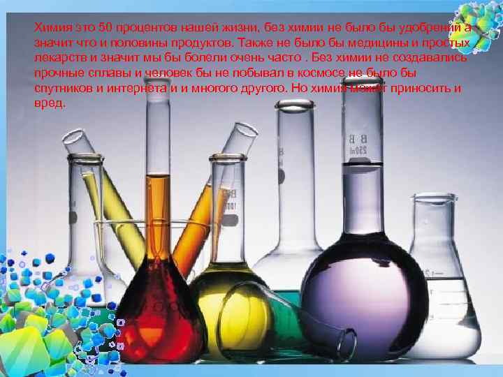 Химия это 50 процентов нашей жизни, без химии не было бы удобрений а значит