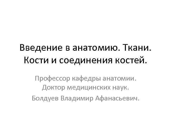Введение в анатомию. Ткани. Кости и соединения костей. Профессор кафедры анатомии. Доктор медицинских наук.