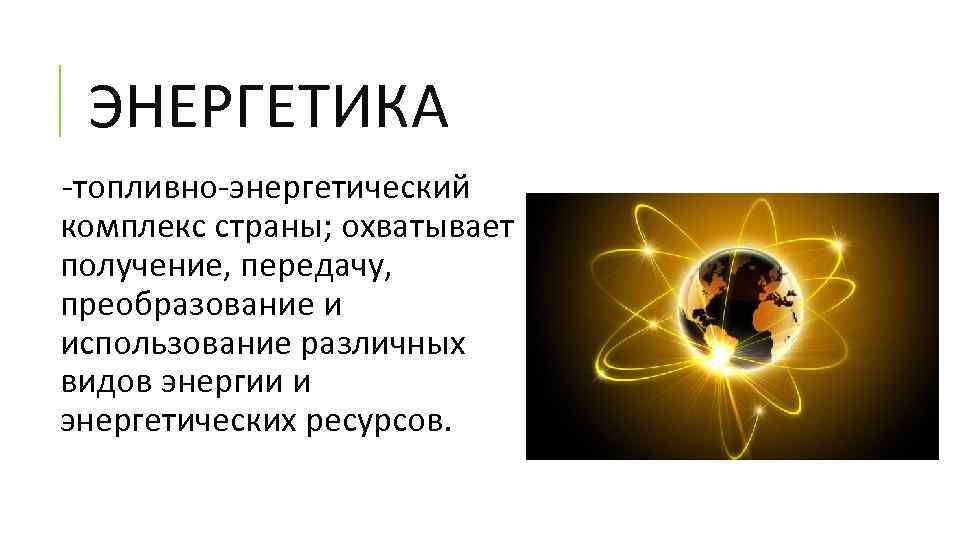 ЭНЕРГЕТИКА -топливно-энергетический комплекс страны; охватывает получение, передачу, преобразование и использование различных видов энергии и