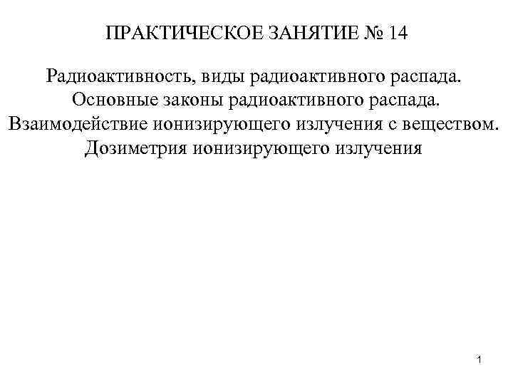 ПРАКТИЧЕСКОЕ ЗАНЯТИЕ № 14 Радиоактивность, виды радиоактивного распада. Основные законы радиоактивного распада. Взаимодействие ионизирующего