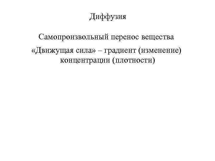 Диффузия Самопроизвольный перенос вещества «Движущая сила» – градиент (изменение) концентрации (плотности) 