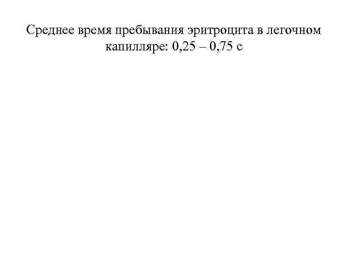 Среднее время пребывания эритроцита в легочном капилляре: 0, 25 – 0, 75 с 