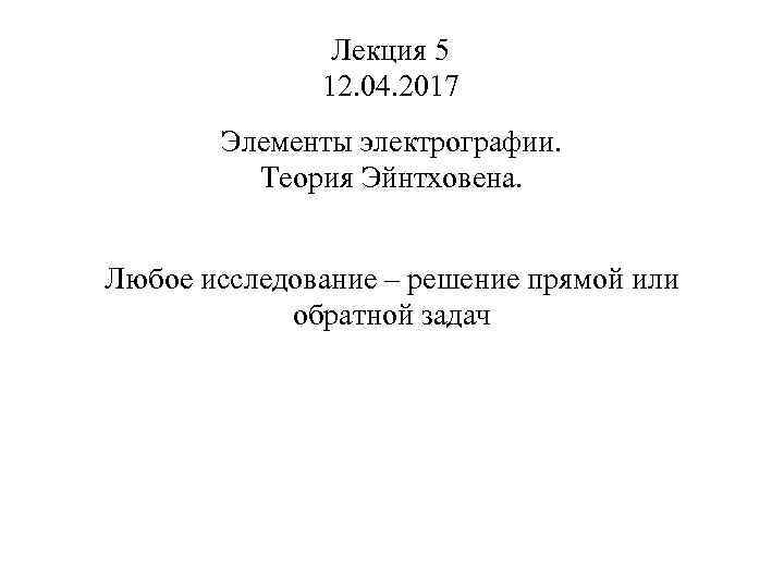 Лекция 5 12. 04. 2017 Элементы электрографии. Теория Эйнтховена. Любое исследование – решение прямой