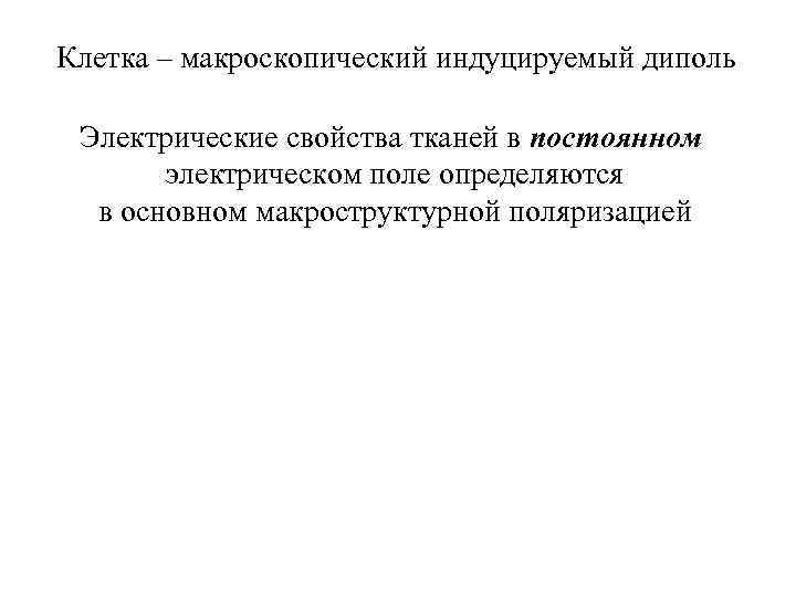 Клетка – макроскопический индуцируемый диполь Электрические свойства тканей в постоянном электрическом поле определяются в