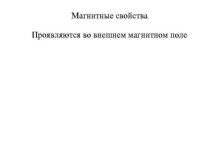 Магнитные свойства Проявляются во внешнем магнитном поле 