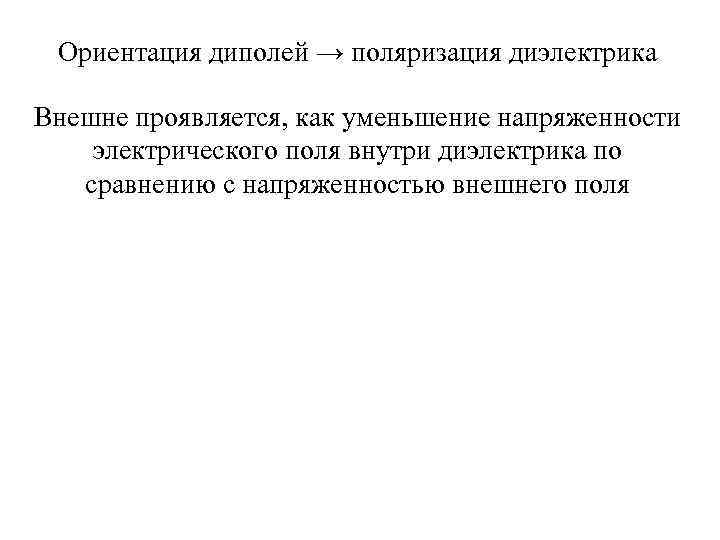 Ориентация диполей → поляризация диэлектрика Внешне проявляется, как уменьшение напряженности электрического поля внутри диэлектрика