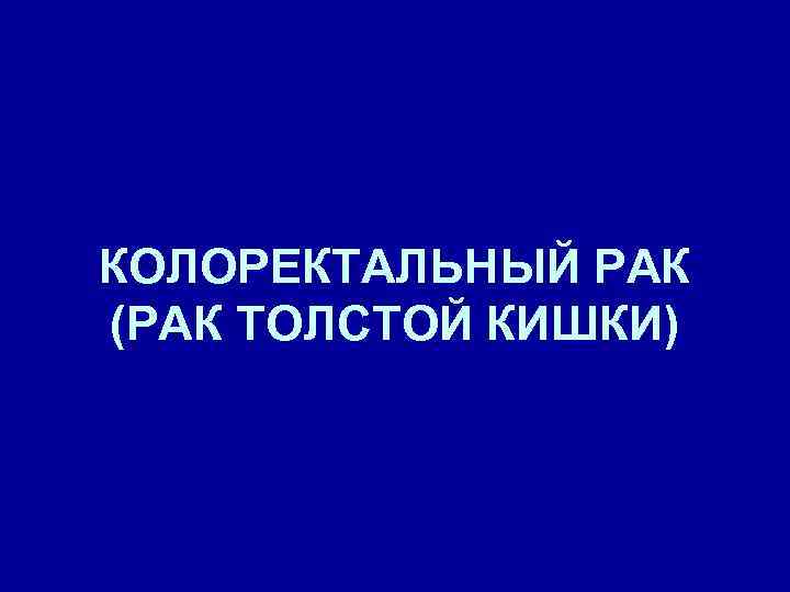 КОЛОРЕКТАЛЬНЫЙ РАК (РАК ТОЛСТОЙ КИШКИ) 