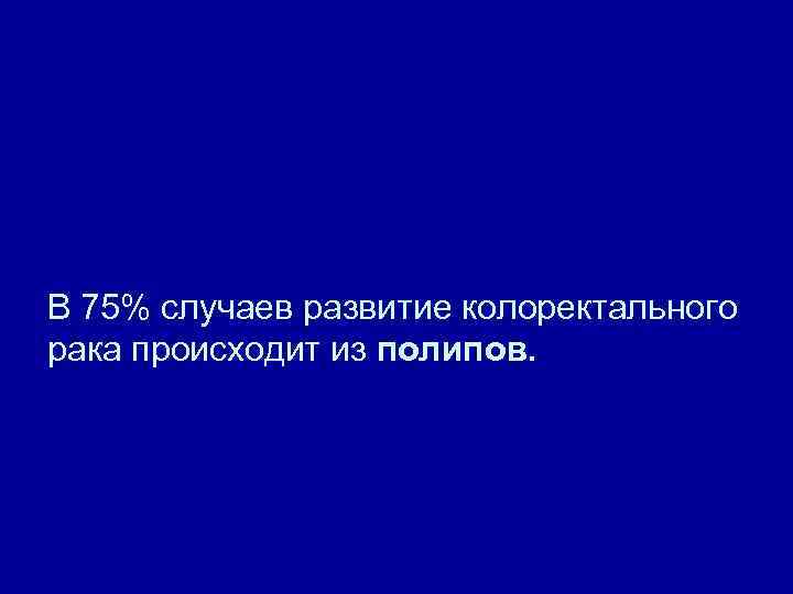 В 75% случаев развитие колоректального рака происходит из полипов. 