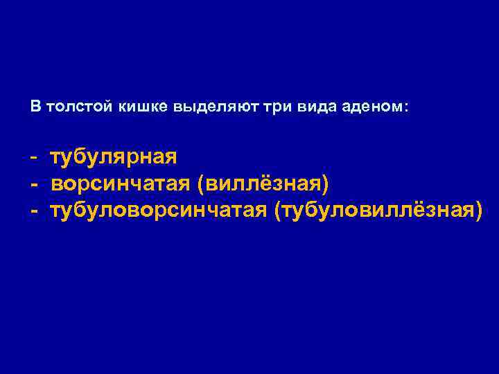В толстой кишке выделяют три вида аденом: - тубулярная - ворсинчатая (виллёзная) - тубуловорсинчатая