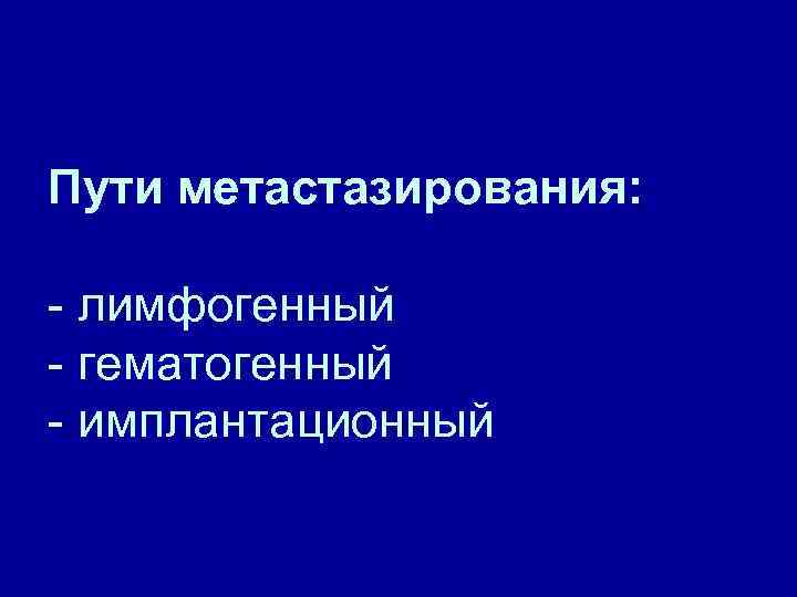 Пути метастазирования: - лимфогенный - гематогенный - имплантационный 