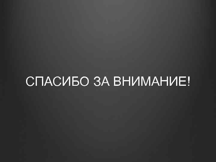 СПАСИБО ЗА ВНИМАНИЕ! 