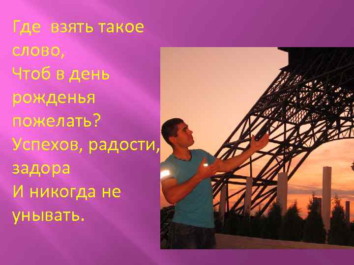 Где взять такое слово, Чтоб в день рожденья пожелать? Успехов, радости, задора И никогда
