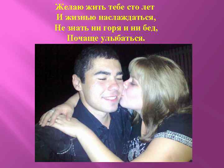 Желаю жить тебе сто лет И жизнью наслаждаться, Не знать ни горя и ни