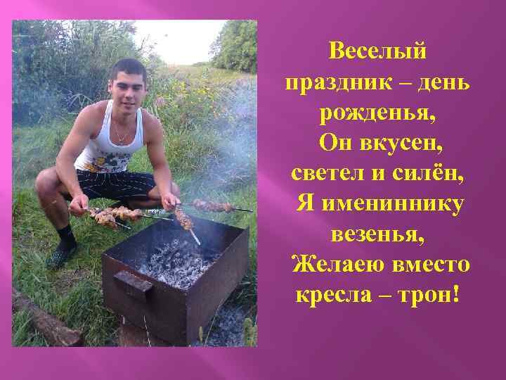 Веселый праздник – день рожденья, Он вкусен, светел и силён, Я имениннику везенья, Желаею