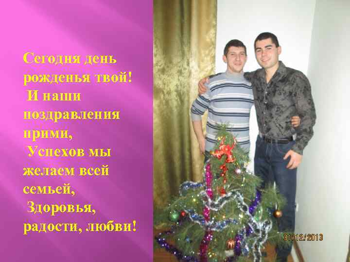 Сегодня день рожденья твой! И наши поздравления прими, Успехов мы желаем всей семьей, Здоровья,