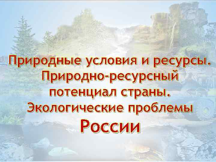 Природные условия и ресурсы. Природно-ресурсный потенциал страны. Экологические проблемы России 