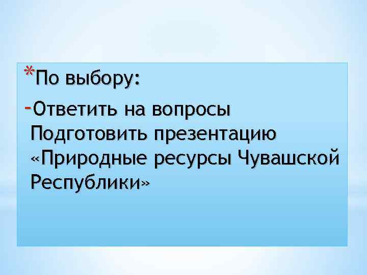 *По выбору: -Ответить на вопросы Подготовить презентацию «Природные ресурсы Чувашской Республики» * 