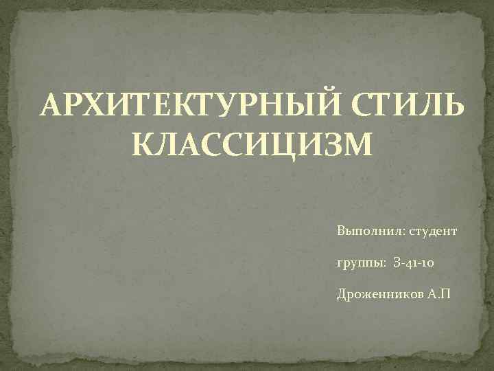 АРХИТЕКТУРНЫЙ СТИЛЬ КЛАССИЦИЗМ Выполнил: студент группы: З-41 -10 Дроженников А. П 