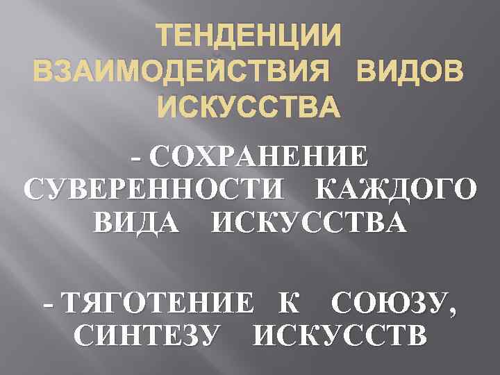 ТЕНДЕНЦИИ ВЗАИМОДЕЙСТВИЯ ВИДОВ ИСКУССТВА - СОХРАНЕНИЕ СУВЕРЕННОСТИ КАЖДОГО ВИДА ИСКУССТВА - ТЯГОТЕНИЕ К СОЮЗУ,