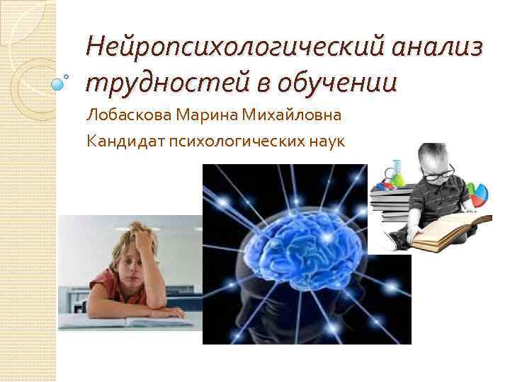 Нейропсихологический анализ трудностей в обучении Лобаскова Марина Михайловна Кандидат психологических наук 