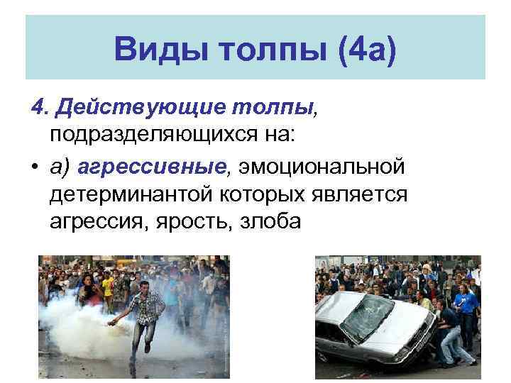 Виды толпы (4 а) 4. Действующие толпы, подразделяющихся на: • а) агрессивные, эмоциональной детерминантой