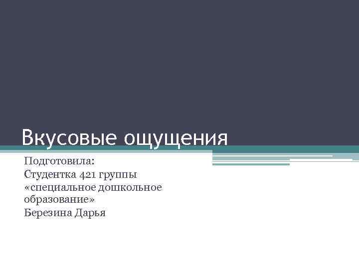 Вкусовые ощущения Подготовила: Студентка 421 группы «специальное дошкольное образование» Березина Дарья 