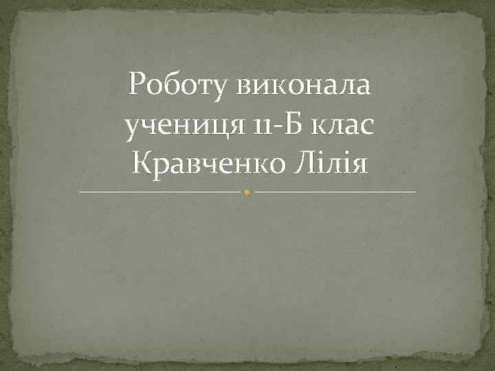 Роботу виконала учениця 11 -Б клас Кравченко Лілія 