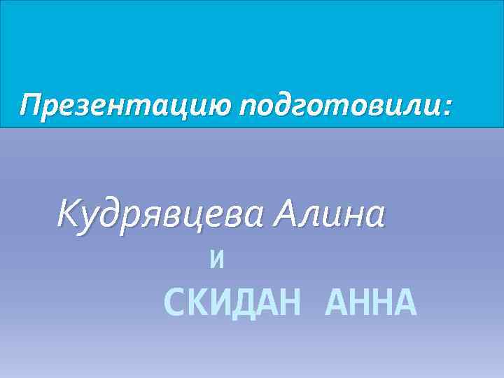 Презентацию подготовили: Кудрявцева Алина И СКИДАН АННА 