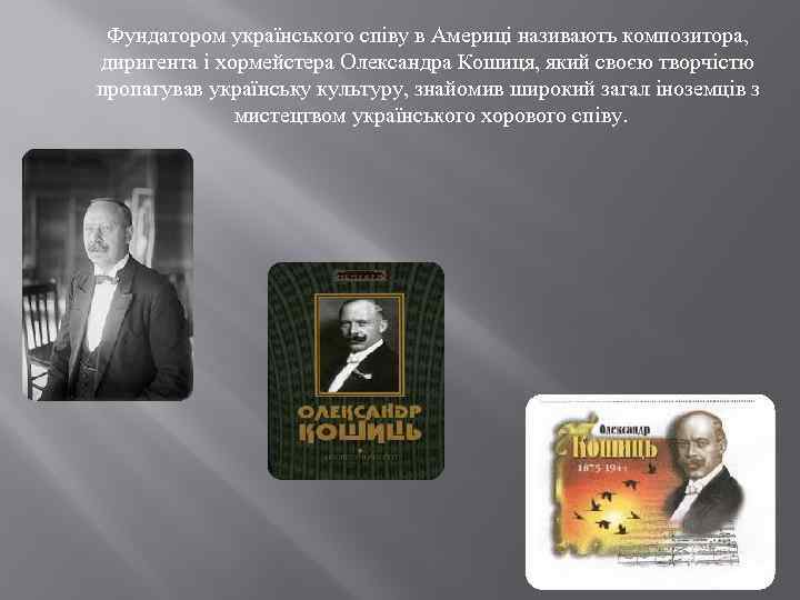 Фундатором українського співу в Америці називають композитора, диригента і хормейстера Олександра Кошиця, який своєю