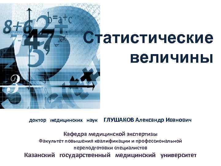 Статистические величины доктор медицинских наук ГЛУШАКОВ Александр Иванович Кафедра медицинской экспертизы Факультет повышения квалификации
