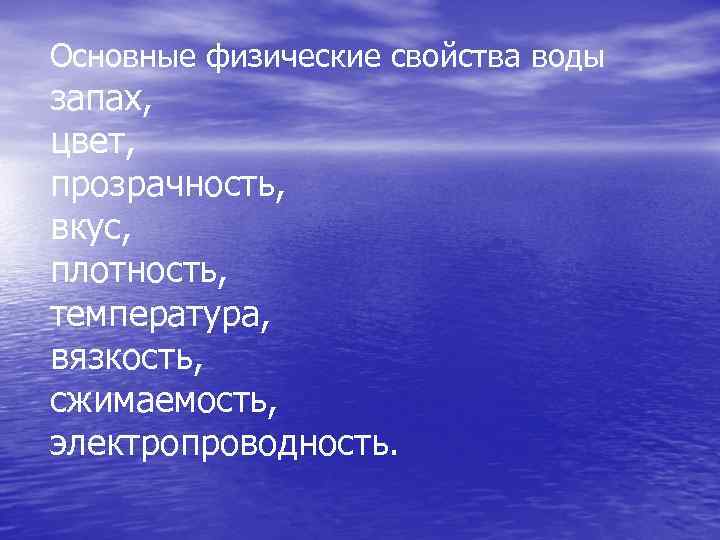 Основные физические свойства воды запах, цвет, прозрачность, вкус, плотность, температура, вязкость, сжимаемость, электропроводность. 