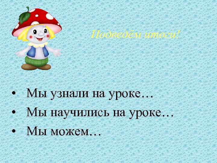 Подведём итоги! • Мы узнали на уроке… • Мы научились на уроке… • Мы