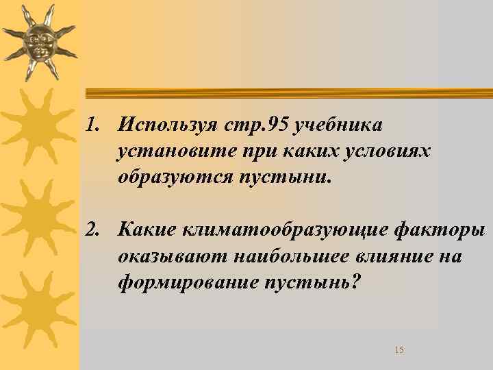 1. Используя стр. 95 учебника установите при каких условиях образуются пустыни. 2. Какие климатообразующие