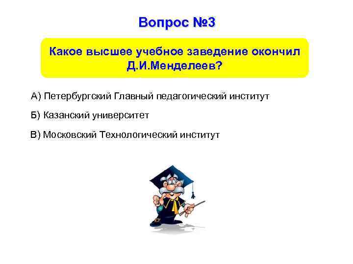 Вопрос № 3 Какое высшее учебное заведение окончил Д. И. Менделеев? А) Петербургский Главный