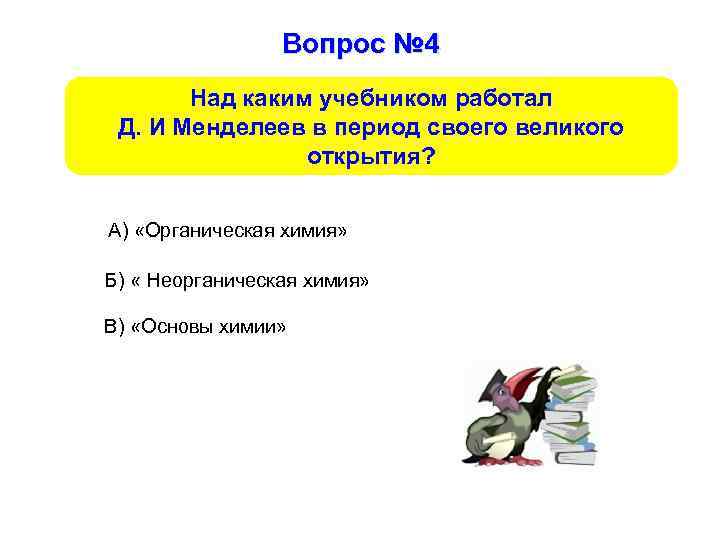 Вопрос № 4 Над каким учебником работал Д. И Менделеев в период своего великого