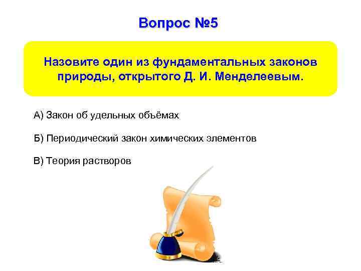 Вопрос № 5 Назовите один из фундаментальных законов природы, открытого Д. И. Менделеевым. А)