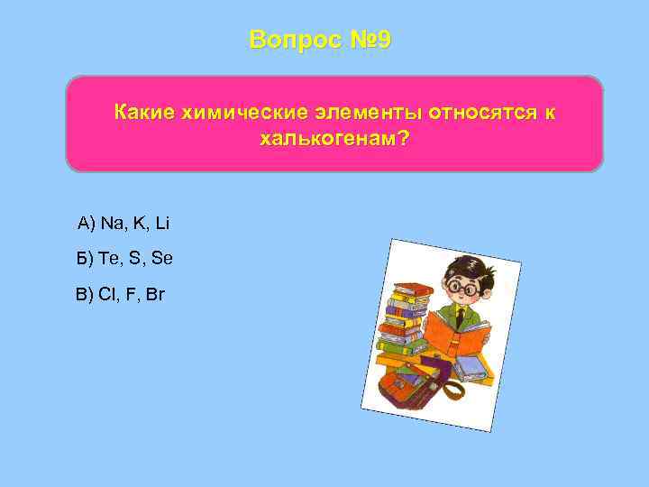 Вопрос № 9 Какие химические элементы относятся к халькогенам? А) Na, K, Li Б)