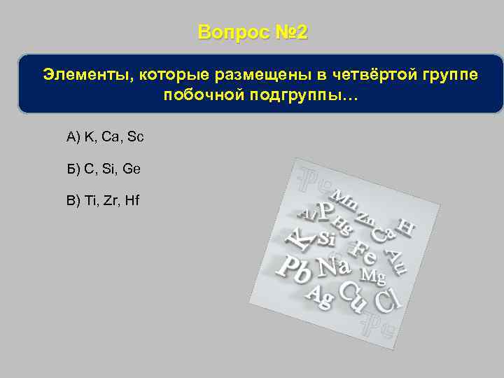 Вопрос № 2 Элементы, которые размещены в четвёртой группе побочной подгруппы… А) K, Ca,
