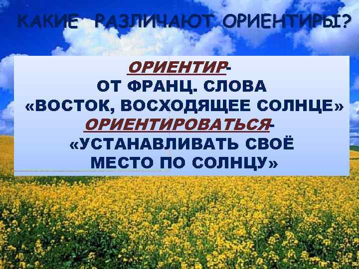 КАКИЕ РАЗЛИЧАЮТ ОРИЕНТИРЫ? ОРИЕНТИР- ОТ ФРАНЦ. СЛОВА «ВОСТОК, ВОСХОДЯЩЕЕ СОЛНЦЕ» ОРИЕНТИРОВАТЬСЯ «УСТАНАВЛИВАТЬ СВОЁ МЕСТО