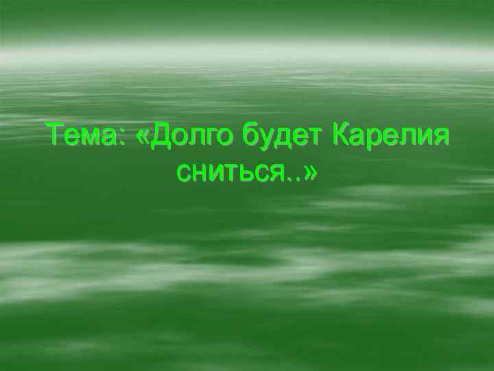 Тема: «Долго будет Карелия сниться. . » 