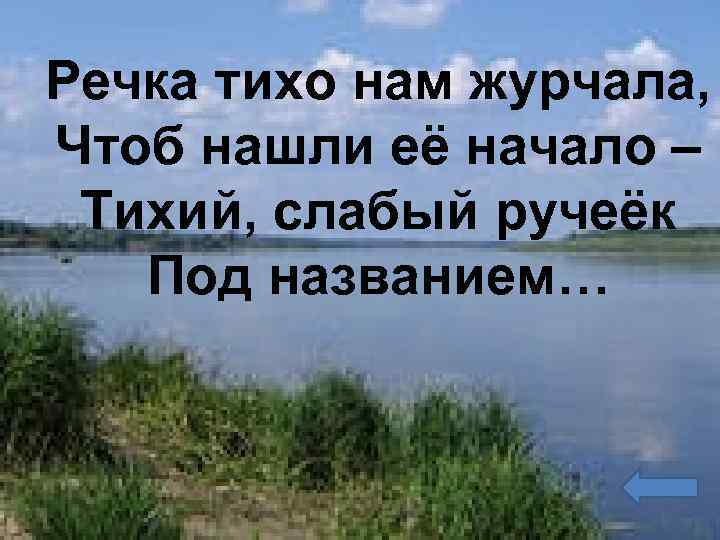 Речка тихо нам журчала, Чтоб нашли её начало – Тихий, слабый ручеёк Под названием…