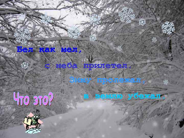 Бел как мел, с неба прилетел. Зиму пролежал, в землю убежал. 