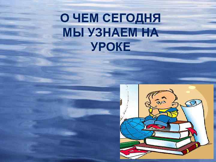 О ЧЕМ СЕГОДНЯ МЫ УЗНАЕМ НА УРОКЕ 