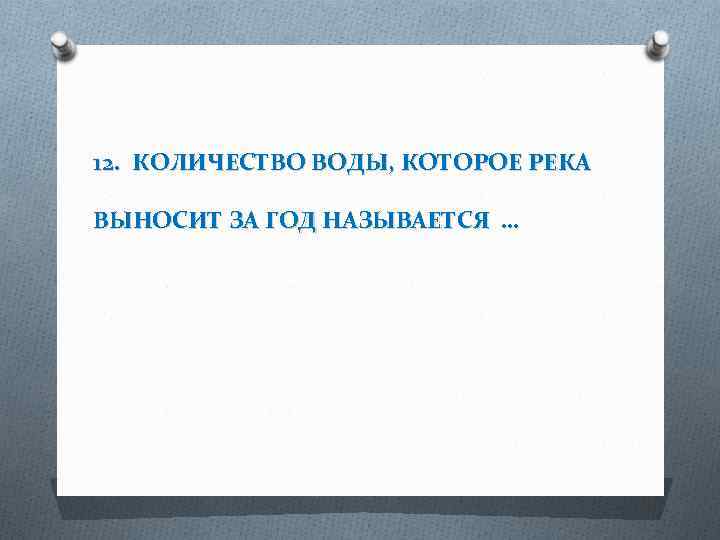 12. КОЛИЧЕСТВО ВОДЫ, КОТОРОЕ РЕКА ВЫНОСИТ ЗА ГОД НАЗЫВАЕТСЯ … 
