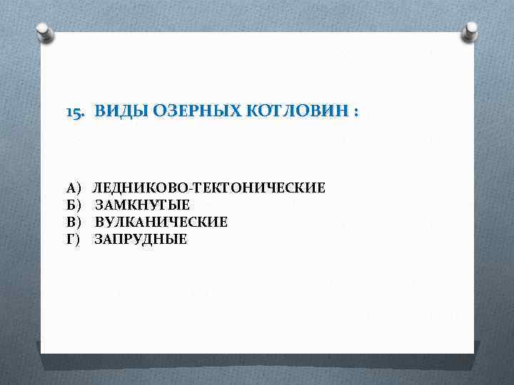 15. ВИДЫ ОЗЕРНЫХ КОТЛОВИН : А) Б) В) Г) ЛЕДНИКОВО-ТЕКТОНИЧЕСКИЕ ЗАМКНУТЫЕ ВУЛКАНИЧЕСКИЕ ЗАПРУДНЫЕ 