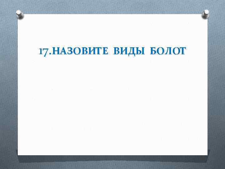 17. НАЗОВИТЕ ВИДЫ БОЛОТ 