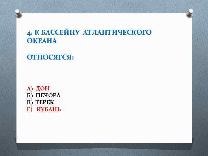 4. К БАССЕЙНУ АТЛАНТИЧЕСКОГО ОКЕАНА ОТНОСЯТСЯ: А) Б) В) Г) ДОН ПЕЧОРА ТЕРЕК КУБАНЬ