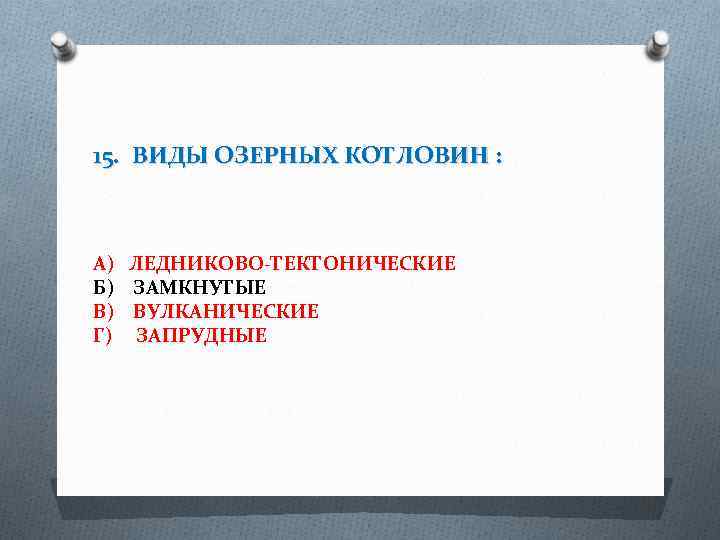 15. ВИДЫ ОЗЕРНЫХ КОТЛОВИН : А) ЛЕДНИКОВО-ТЕКТОНИЧЕСКИЕ Б) ЗАМКНУТЫЕ В) ВУЛКАНИЧЕСКИЕ Г) ЗАПРУДНЫЕ 