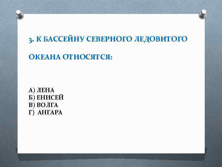 3. К БАССЕЙНУ СЕВЕРНОГО ЛЕДОВИТОГО ОКЕАНА ОТНОСЯТСЯ: А) ЛЕНА Б) ЕНИСЕЙ В) ВОЛГА Г)