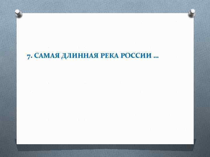 7. САМАЯ ДЛИННАЯ РЕКА РОССИИ … 